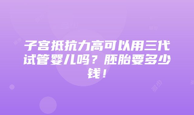 子宫抵抗力高可以用三代试管婴儿吗？胚胎要多少钱！