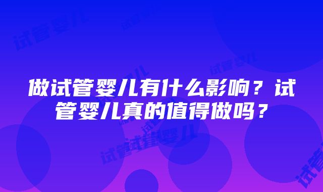 做试管婴儿有什么影响？试管婴儿真的值得做吗？