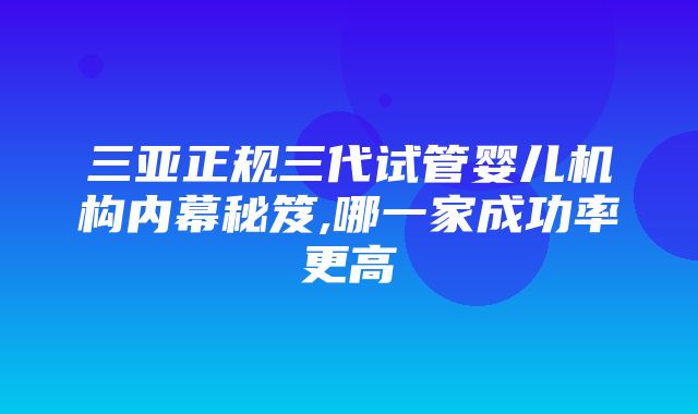 三亚正规三代试管婴儿机构内幕秘笈,哪一家成功率更高