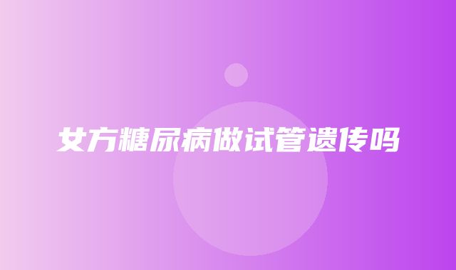 女方糖尿病做试管遗传吗