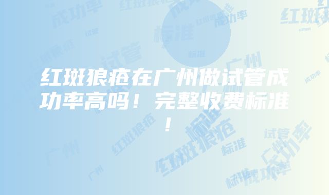 红斑狼疮在广州做试管成功率高吗！完整收费标准！