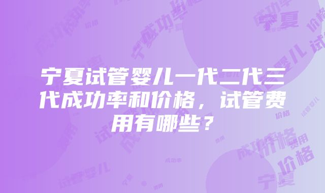 宁夏试管婴儿一代二代三代成功率和价格，试管费用有哪些？