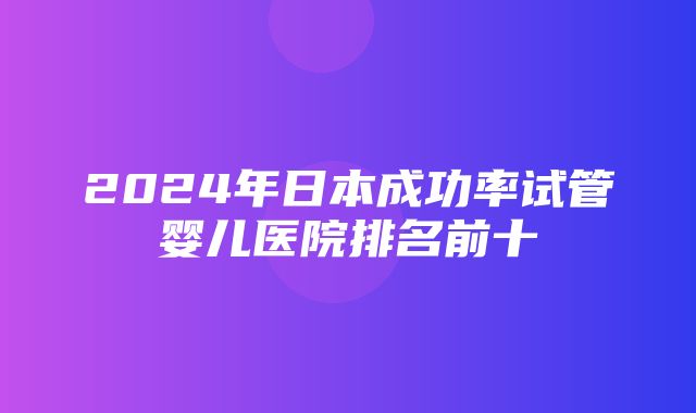 2024年日本成功率试管婴儿医院排名前十