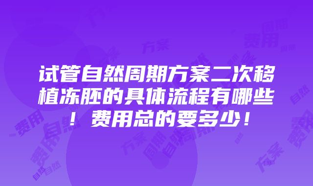 试管自然周期方案二次移植冻胚的具体流程有哪些！费用总的要多少！