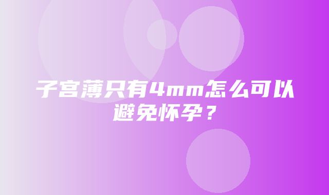 子宫薄只有4mm怎么可以避免怀孕？