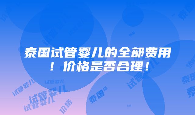 泰国试管婴儿的全部费用！价格是否合理！