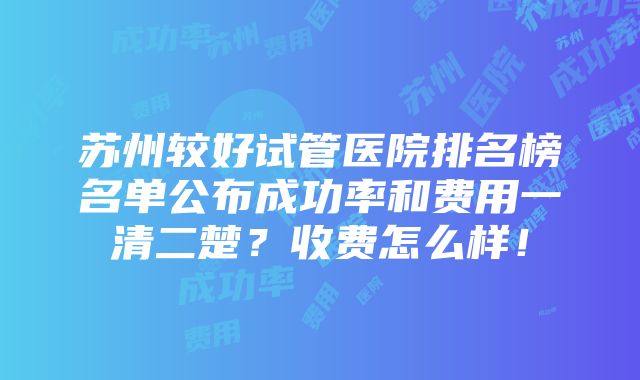 苏州较好试管医院排名榜名单公布成功率和费用一清二楚？收费怎么样！