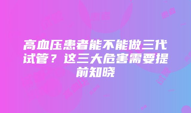 高血压患者能不能做三代试管？这三大危害需要提前知晓