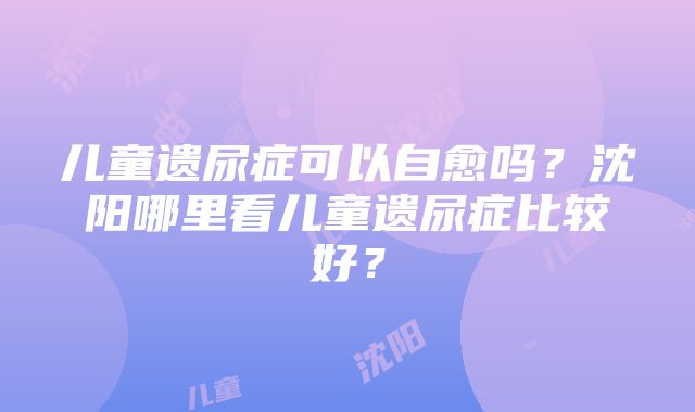 儿童遗尿症可以自愈吗？沈阳哪里看儿童遗尿症比较好？