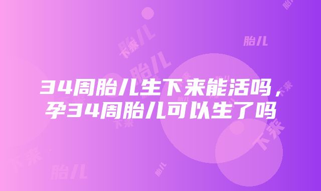 34周胎儿生下来能活吗，孕34周胎儿可以生了吗