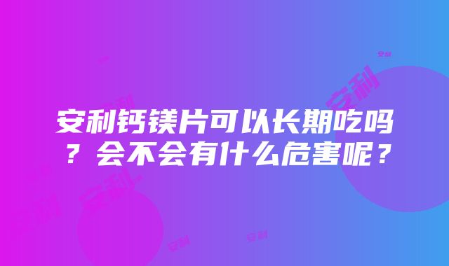 安利钙镁片可以长期吃吗？会不会有什么危害呢？