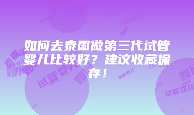 如何去泰国做第三代试管婴儿比较好？建议收藏保存！