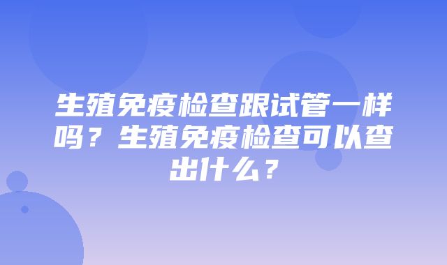 生殖免疫检查跟试管一样吗？生殖免疫检查可以查出什么？