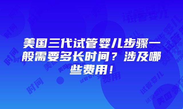 美国三代试管婴儿步骤一般需要多长时间？涉及哪些费用！