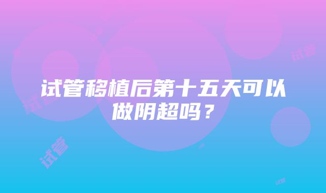 试管移植后第十五天可以做阴超吗？