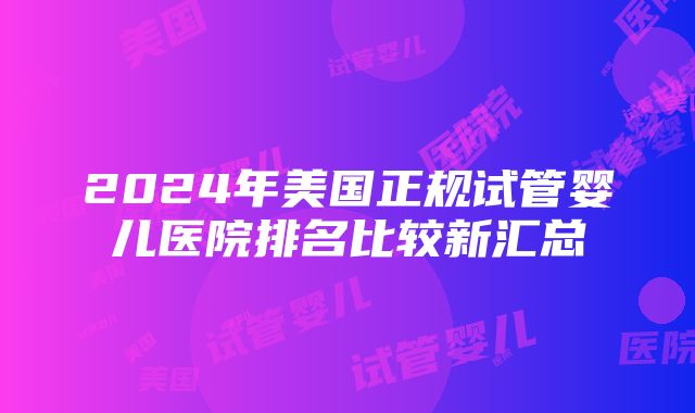 2024年美国正规试管婴儿医院排名比较新汇总