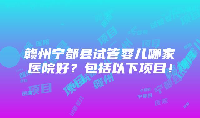 赣州宁都县试管婴儿哪家医院好？包括以下项目！