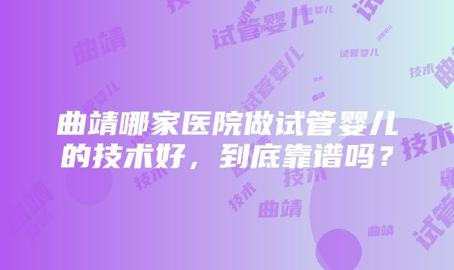 曲靖哪家医院做试管婴儿的技术好，到底靠谱吗？