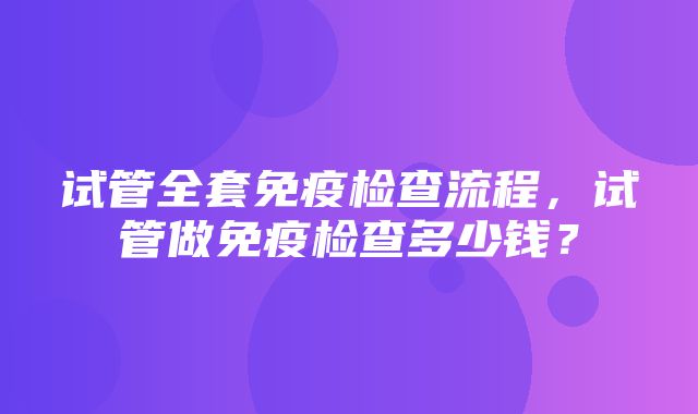 试管全套免疫检查流程，试管做免疫检查多少钱？