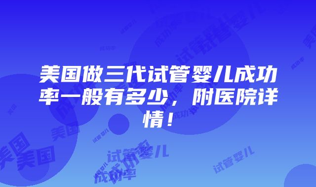 美国做三代试管婴儿成功率一般有多少，附医院详情！