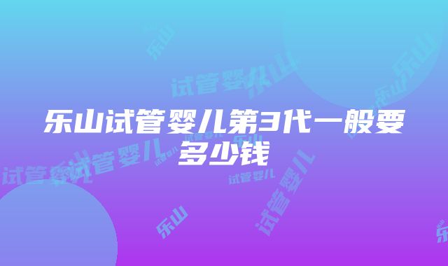 乐山试管婴儿第3代一般要多少钱