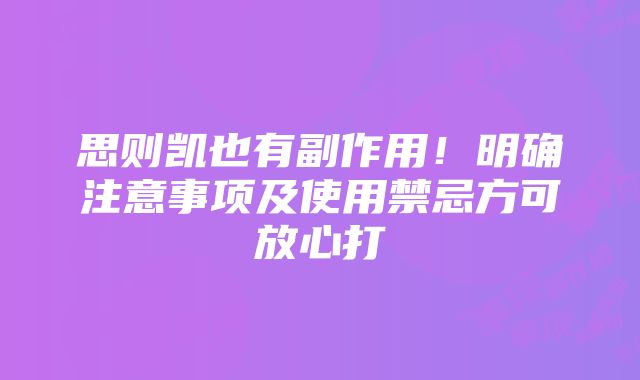 思则凯也有副作用！明确注意事项及使用禁忌方可放心打