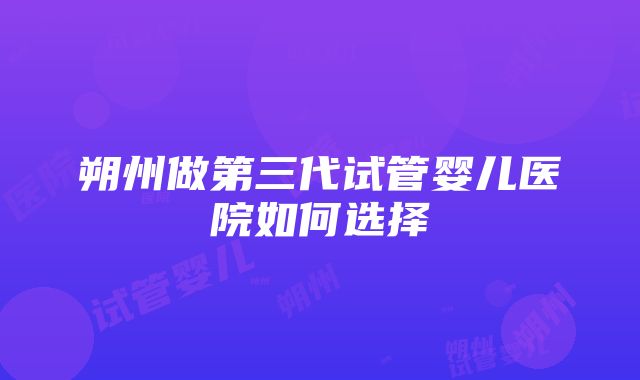 朔州做第三代试管婴儿医院如何选择