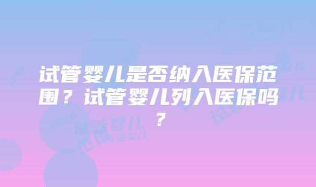 试管婴儿是否纳入医保范围？试管婴儿列入医保吗？