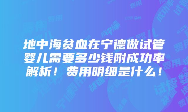 地中海贫血在宁德做试管婴儿需要多少钱附成功率解析！费用明细是什么！