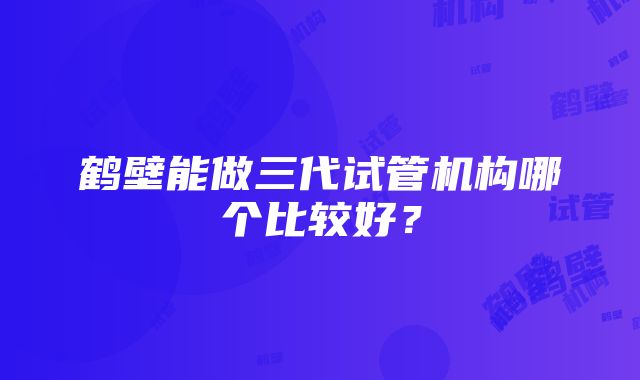 鹤壁能做三代试管机构哪个比较好？