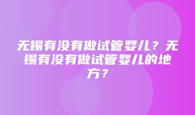 无锡有没有做试管婴儿？无锡有没有做试管婴儿的地方？