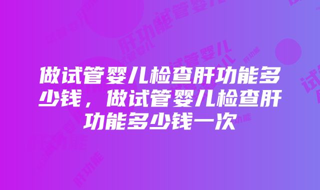 做试管婴儿检查肝功能多少钱，做试管婴儿检查肝功能多少钱一次