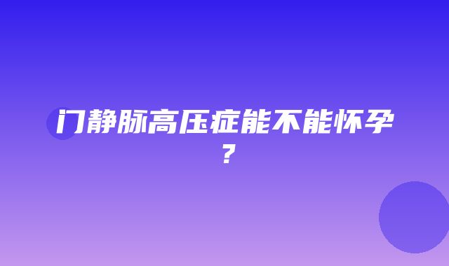 门静脉高压症能不能怀孕？