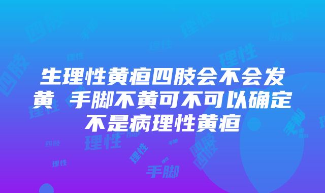 生理性黄疸四肢会不会发黄 手脚不黄可不可以确定不是病理性黄疸