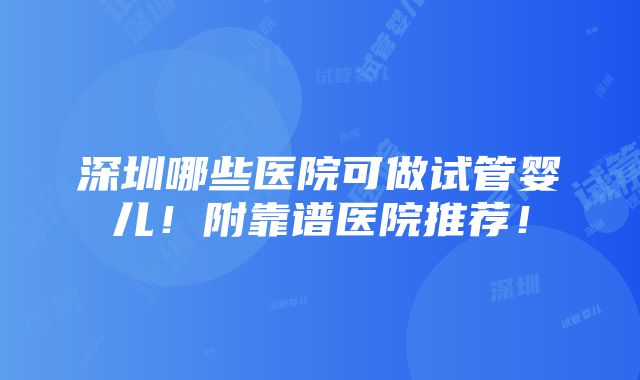 深圳哪些医院可做试管婴儿！附靠谱医院推荐！