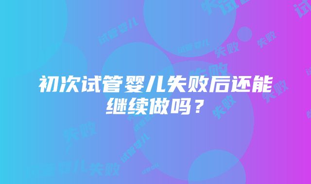 初次试管婴儿失败后还能继续做吗？