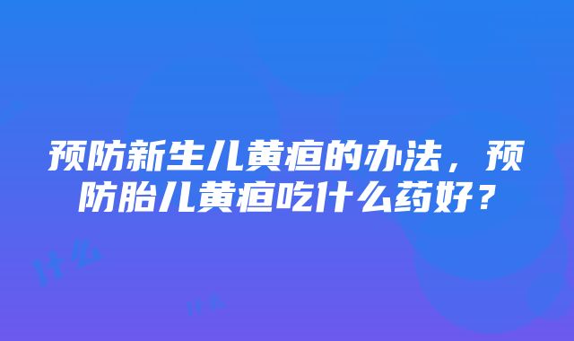 预防新生儿黄疸的办法，预防胎儿黄疸吃什么药好？