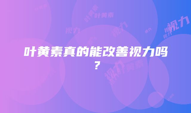 叶黄素真的能改善视力吗？