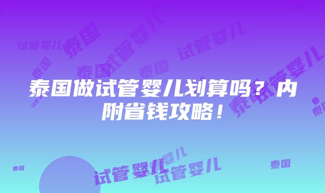 泰国做试管婴儿划算吗？内附省钱攻略！