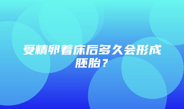 受精卵着床后多久会形成胚胎？