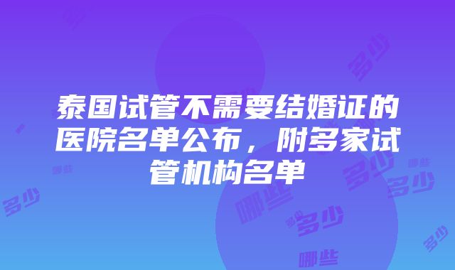 泰国试管不需要结婚证的医院名单公布，附多家试管机构名单