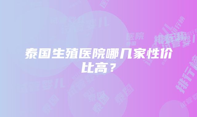 泰国生殖医院哪几家性价比高？