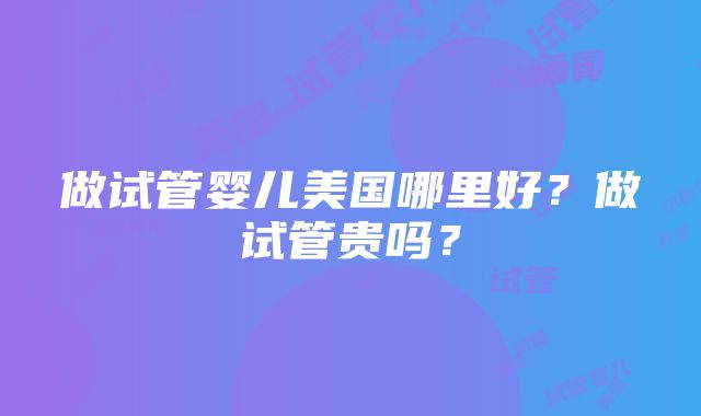 做试管婴儿美国哪里好？做试管贵吗？