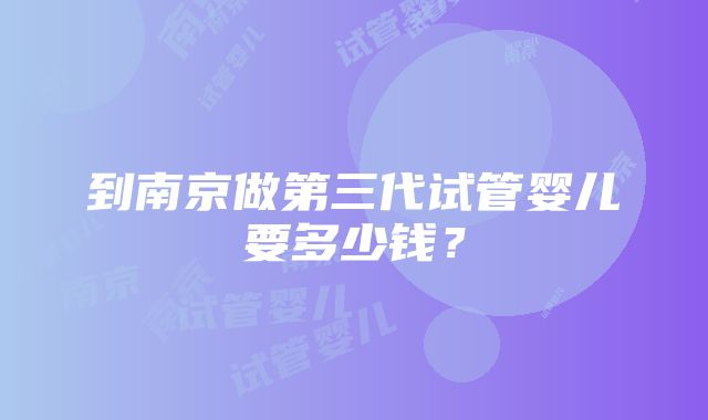 到南京做第三代试管婴儿要多少钱？