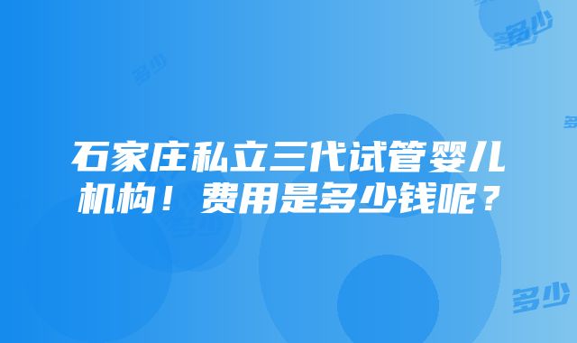 石家庄私立三代试管婴儿机构！费用是多少钱呢？