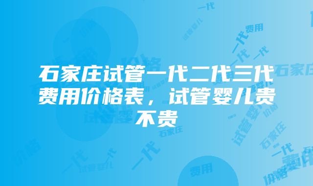 石家庄试管一代二代三代费用价格表，试管婴儿贵不贵