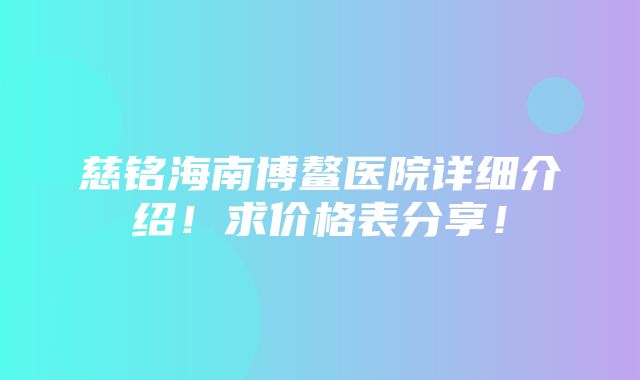 慈铭海南博鳌医院详细介绍！求价格表分享！