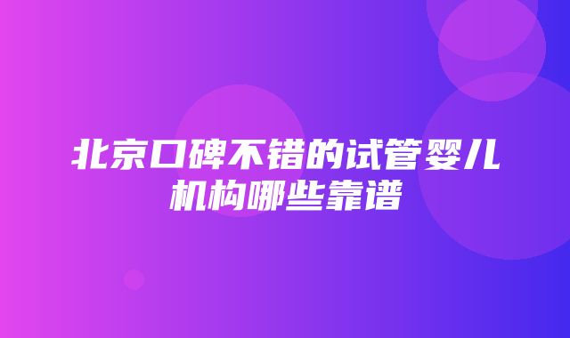 北京口碑不错的试管婴儿机构哪些靠谱