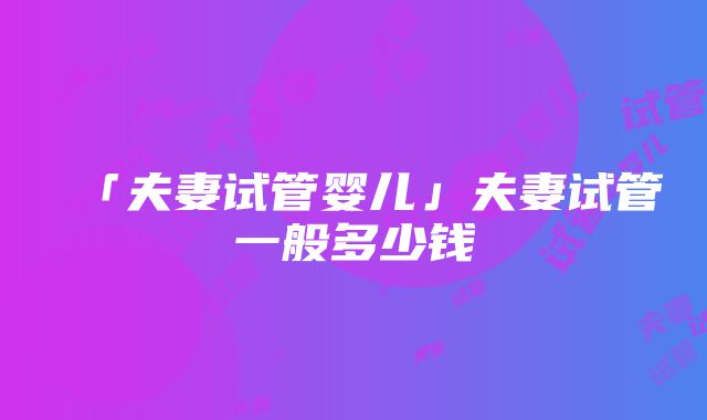 「夫妻试管婴儿」夫妻试管一般多少钱