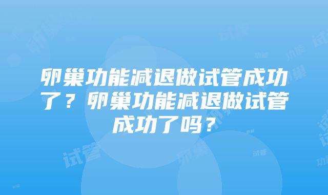 卵巢功能减退做试管成功了？卵巢功能减退做试管成功了吗？